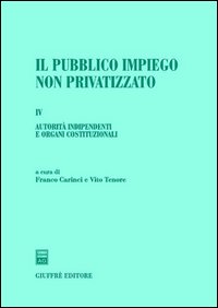 Il pubblico impiego non privatizzato. Vol. 4: Autorità indipendenti e organi costituzionali