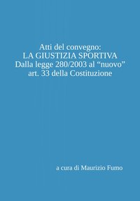 Atti del convegno: «La giustizia sportiva». Dalla legge 280/2003 al «nuovo» art. 33 della Costituzione