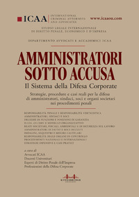 Amministratori sotto accusa. Il Sistema della Difesa Corporate. Manuale giuridico operativo ICAA: strategie, procedure e casi reali per la difesa di CEO, manager e organi societari